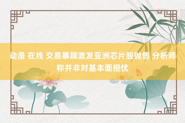 动漫 在线 交易暴躁激发亚洲芯片股抛售 分析师称并非对基本面担忧