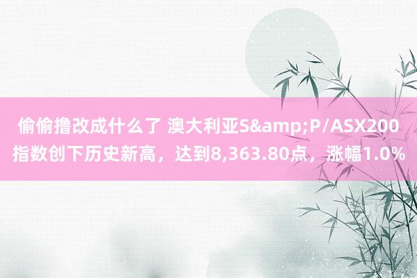 偷偷撸改成什么了 澳大利亚S&P/ASX200指数创下历史新高，达到8，363.80点，涨幅1.0%
