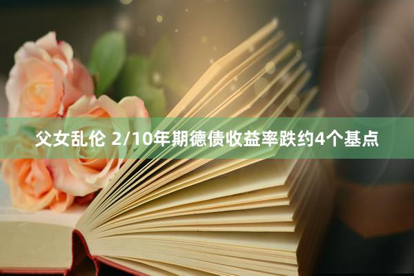 父女乱伦 2/10年期德债收益率跌约4个基点