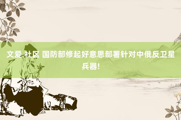 文爱 社区 国防部修起好意思部署针对中俄反卫星兵器!