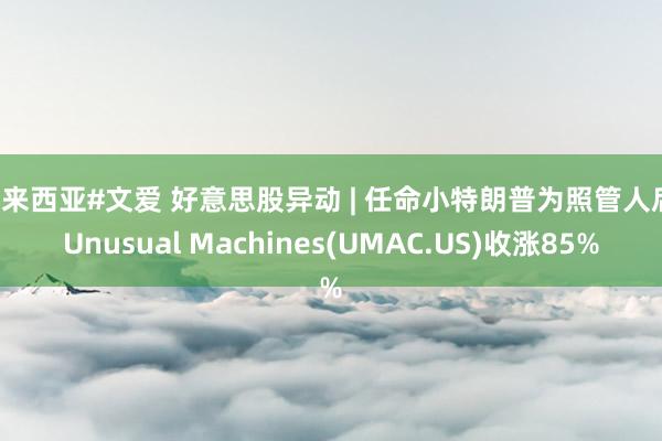 马来西亚#文爱 好意思股异动 | 任命小特朗普为照管人后，Unusual Machines(UMAC.US)收涨85%