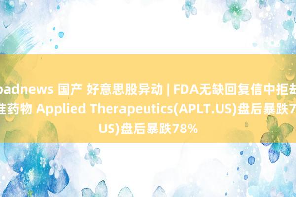 badnews 国产 好意思股异动 | FDA无缺回复信中拒却批准药物 Applied Therapeutics(APLT.US)盘后暴跌78%
