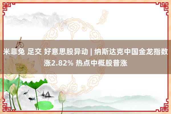 米菲兔 足交 好意思股异动 | 纳斯达克中国金龙指数涨2.82% 热点中概股普涨