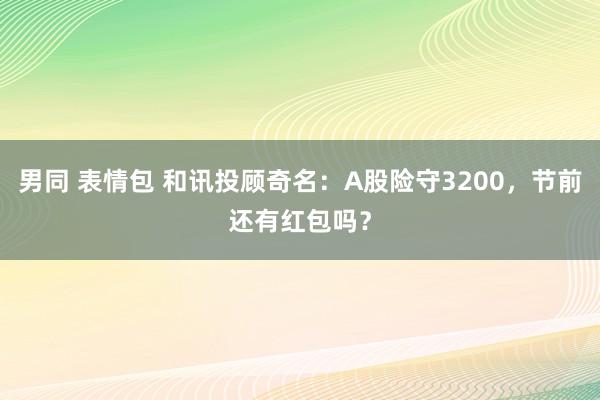 男同 表情包 和讯投顾奇名：A股险守3200，节前还有红包吗？