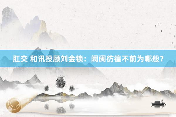 肛交 和讯投顾刘金锁：阛阓彷徨不前为哪般？