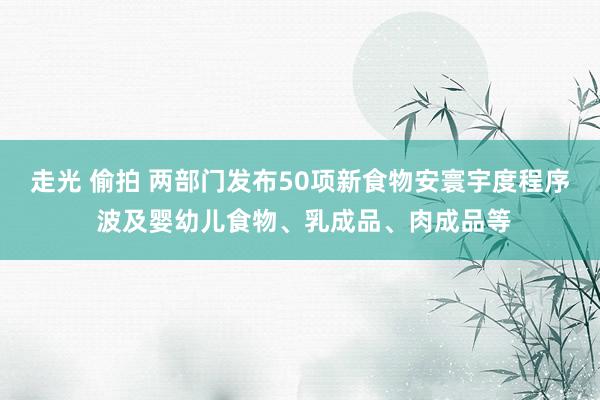 走光 偷拍 两部门发布50项新食物安寰宇度程序 波及婴幼儿食物、乳成品、肉成品等