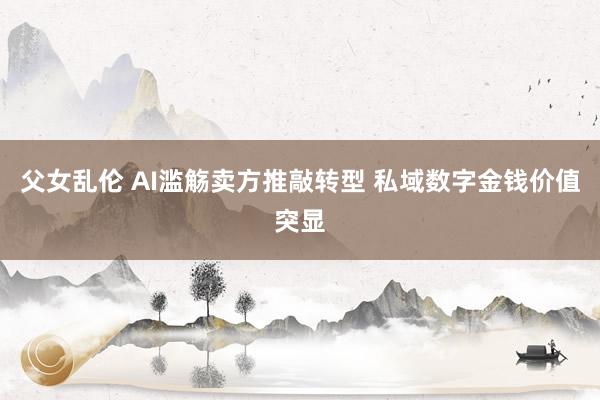 父女乱伦 AI滥觞卖方推敲转型 私域数字金钱价值突显